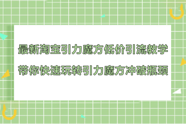 最新淘寶引力魔方低價引流教學(xué)，帶你快速玩轉(zhuǎn)引力魔方?jīng)_破瓶頸