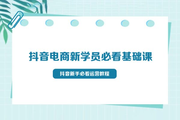 抖音電商新學(xué)員必看基礎(chǔ)課，抖音新手必看運營教程(價值3980)