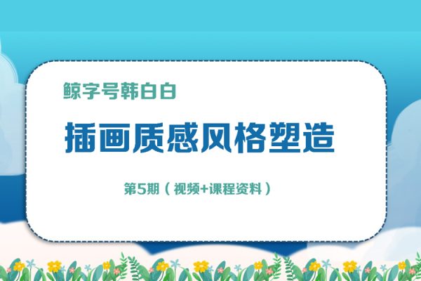 鯨字號(hào)韓白白《插畫(huà)質(zhì)感風(fēng)格塑造》第5期（視頻+課程資料）