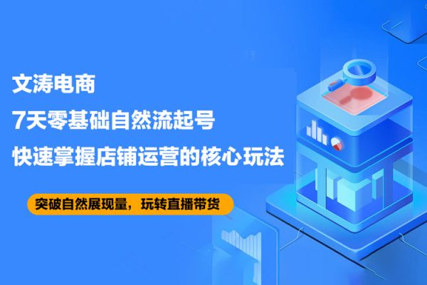 文濤電商·7天零基礎(chǔ)自然流起號(hào)，快速掌握店鋪運(yùn)營的核心玩法，突破自然展現(xiàn)量，玩轉(zhuǎn)直播帶貨