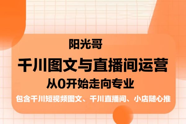 陽(yáng)光哥·千川圖文與直播間運(yùn)營(yíng)，從0開(kāi)始走向?qū)I(yè)，包含千川短視頻圖文、千川直播間、小店隨心推