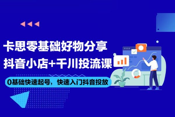 卡思零基礎好物分享+抖音小店+千川投流課，0基礎快速起號，快速入門抖音投放