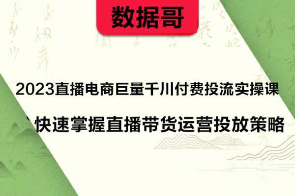 數據哥2023直播電商巨量千川付費投流實操課，快速掌握直播帶貨運營投放策略