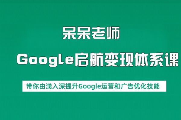 呆呆老師·Google啟航變現(xiàn)體系課，帶你由淺入深提升Google運(yùn)營和廣告優(yōu)化技能