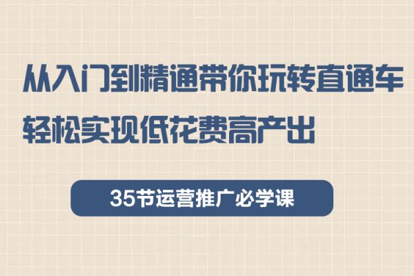 從入門到精通帶你玩轉(zhuǎn)直通車：輕松實(shí)現(xiàn)低花費(fèi)高產(chǎn)出，35節(jié)運(yùn)營推廣必學(xué)課