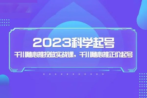 2023科學(xué)起號(hào)，千川隨心推投放實(shí)戰(zhàn)課，千川隨心推正價(jià)起號(hào)