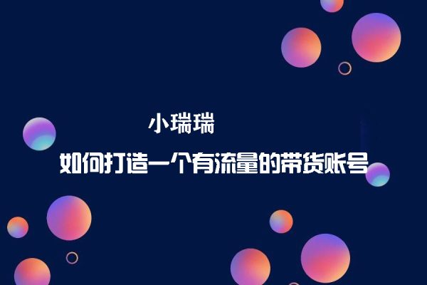 小瑞瑞·如何打造一個有流量的帶貨賬號，好物分享實操課程，內(nèi)容詳細(xì)易懂