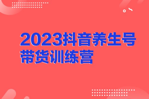 2023抖音養(yǎng)生號(hào)帶貨訓(xùn)練營(yíng)(第7期）