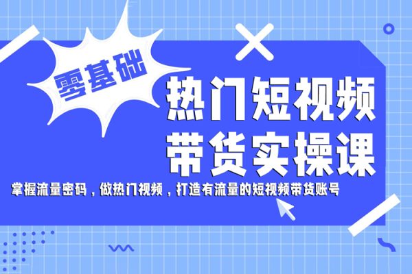 熱門短視頻帶貨實操課，掌握流量密碼，做熱門視頻，打造有流量的短視頻帶貨賬號