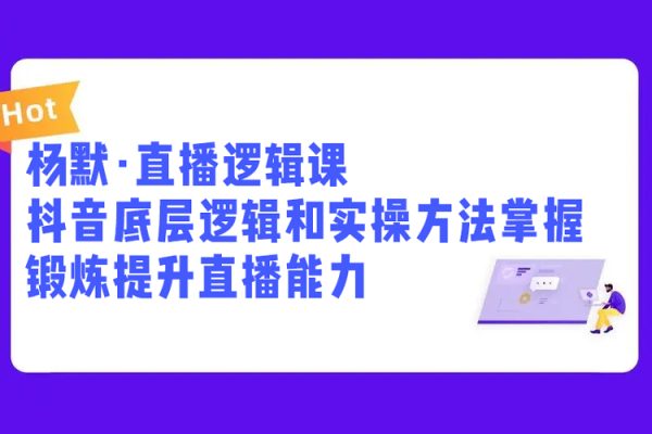 楊默·直播邏輯課，抖音底層邏輯和實操方法掌握，鍛煉提升直播能力