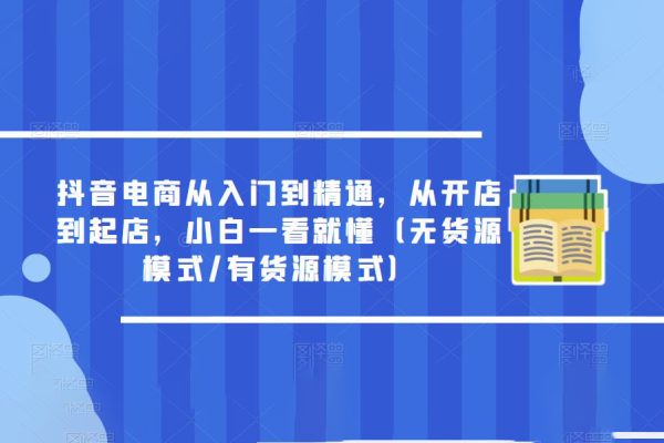 抖音電商從入門(mén)到精通，從開(kāi)店到起店，小白一看就懂（無(wú)貨源模式/有貨源模式）