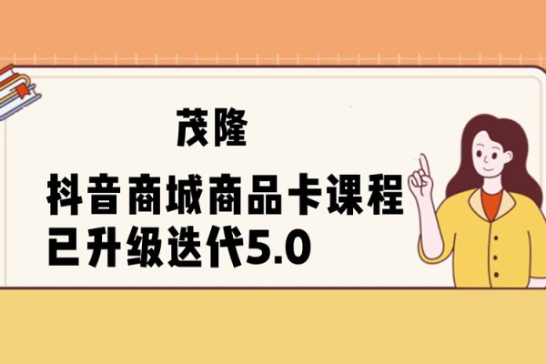 茂隆·抖音商城商品卡課程已升級迭代5.0，更全面、更清晰的運營攻略，滿滿干貨，教你玩轉商品卡！