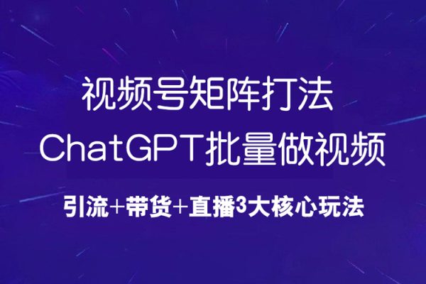 視頻號矩陣打法，ChatGPT批量做視頻，引流+帶貨+直播3大核心玩法！
