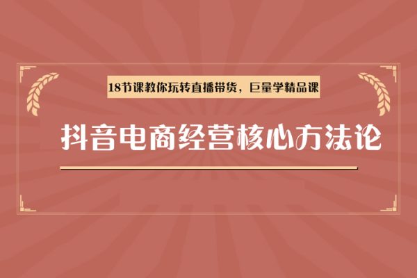 抖音電商經(jīng)營核心方法論，18節(jié)課教你玩轉(zhuǎn)直播帶貨，巨量學精品課