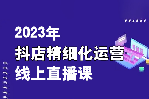 2023年抖店精細(xì)化運(yùn)營(yíng)線上直播課