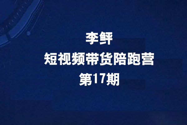 李鲆第17期短視頻帶貨陪跑營，聽話照做保證出單（短視頻帶貨+直播+團購）