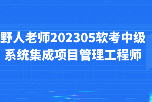 野人老師.202305.軟考中級系統(tǒng)集成項(xiàng)目管理工程師