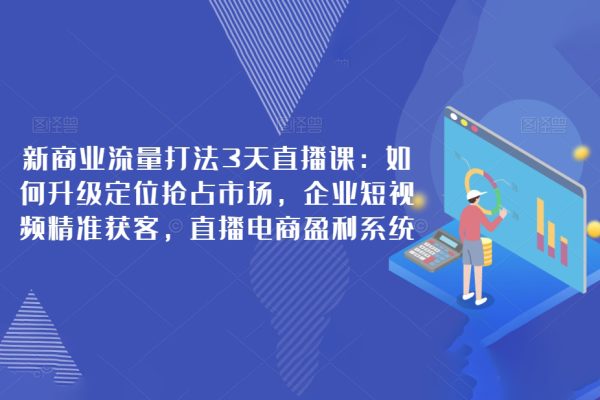 新商業(yè)流量打法3天直播課：如何升級定位搶占市場，企業(yè)短視頻精準獲客，直播電商盈利系統(tǒng)