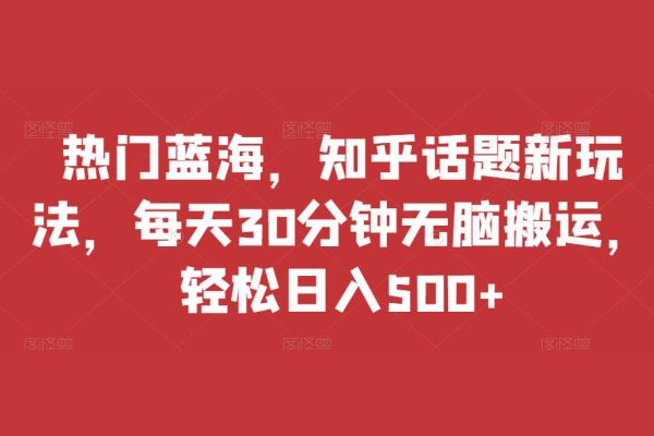 熱門藍(lán)海，知乎話題新玩法，每天30分鐘無腦搬運(yùn)，輕松日入500+【揭秘】