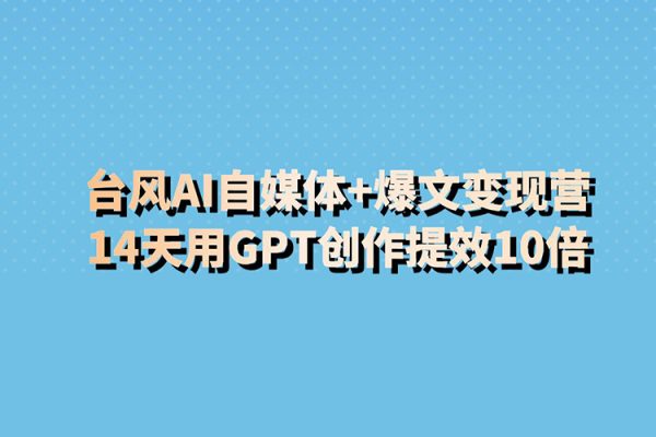 臺風AI自媒體+爆文變現營，14天用GPT創作提效10倍