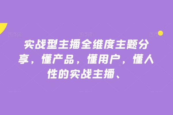 實(shí)戰(zhàn)型主播全維度主題分享，懂產(chǎn)品，懂用戶，懂人性的實(shí)戰(zhàn)主播