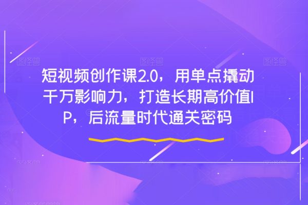 短視頻創(chuàng)作課2.0，用單點(diǎn)撬動(dòng)千萬影響力，打造長期高價(jià)值IP，后流量時(shí)代通關(guān)密碼