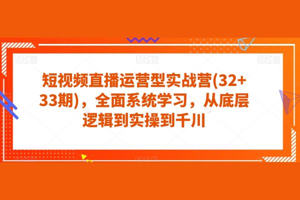 短視頻直播運營型實戰營(32+33期)，全面系統學習，從底層邏輯到實操到千川