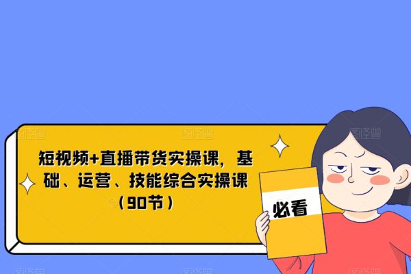 短視頻+直播帶貨實操課，基礎、運營、技能綜合實操課（90節）