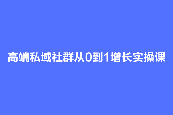 高端私域社群從0到1增長實操課，私域社群運營的認知和方法