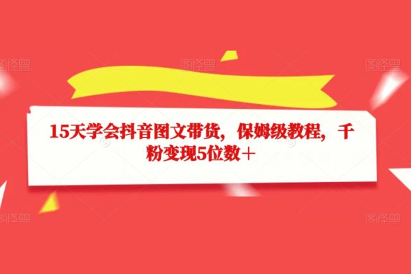 15天學(xué)會(huì)抖音圖文帶貨，保姆級(jí)教程，千粉變現(xiàn)5位數(shù)＋