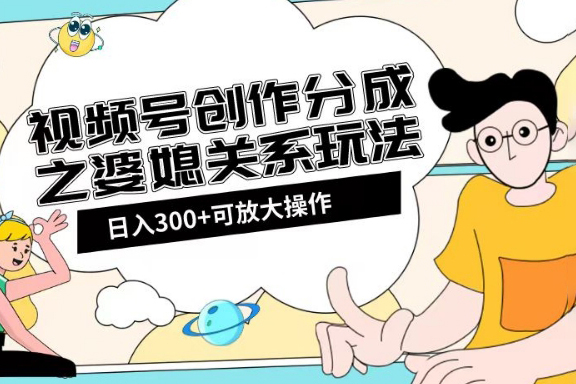 視頻號創作分成之婆媳關系玩法【教程+素材渠道】【揭秘】