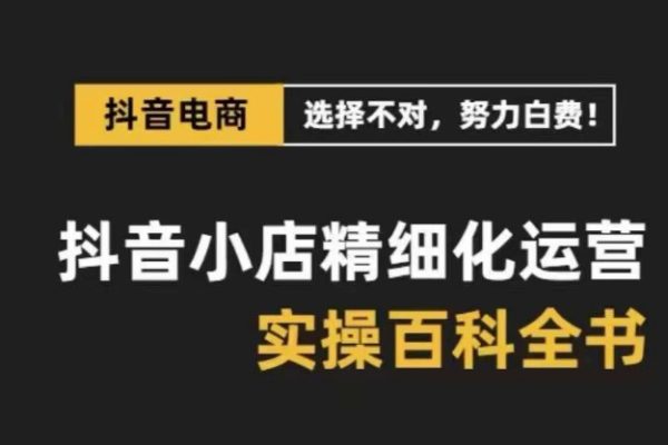 抖音小店精細(xì)化運(yùn)營(yíng)百科全書(shū)，保姆級(jí)運(yùn)營(yíng)實(shí)操講解