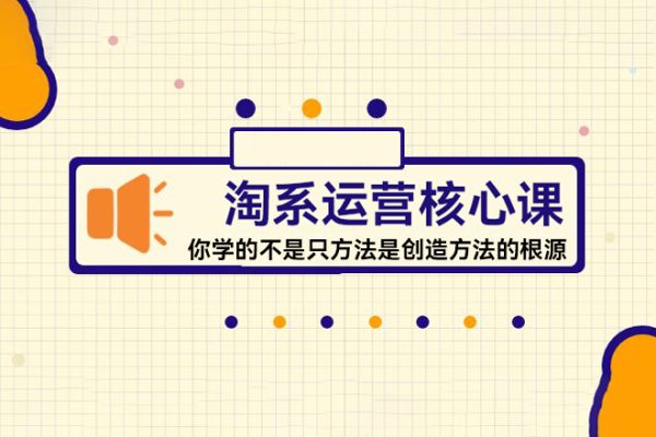 淘系運(yùn)營核心課，你學(xué)的不是只方法是創(chuàng)造方法的根源