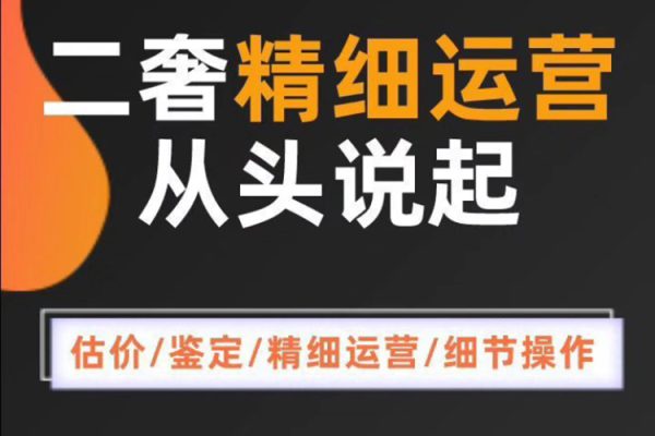 二奢精細(xì)運(yùn)營(yíng)從頭學(xué)起，估價(jià)鑒定，精細(xì)運(yùn)營(yíng)，細(xì)節(jié)操作