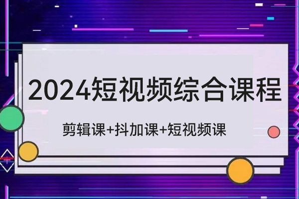 2024短視頻綜合課程，剪輯課+抖加課+短視頻課