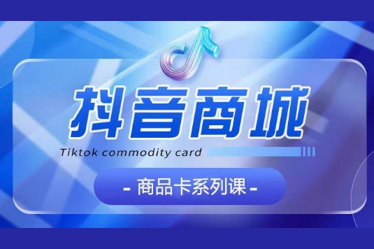 抖音商品卡系列課程，大模塊【認知】【基礎(chǔ)】【運營】【玩法】系統(tǒng)教學(xué)