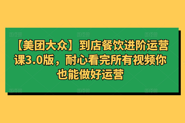 【美團大眾】到店餐飲進階運營課3.0版，耐心看完所有視頻你也能做好運營