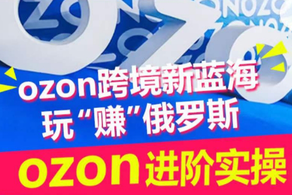 ozon跨境新藍(lán)海玩“賺”俄羅斯，ozon進(jìn)階實操訓(xùn)練營