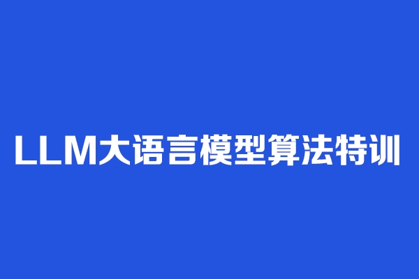 LLM大語(yǔ)言模型算法特訓(xùn) 帶你轉(zhuǎn)型AI大語(yǔ)言模型算法工程師