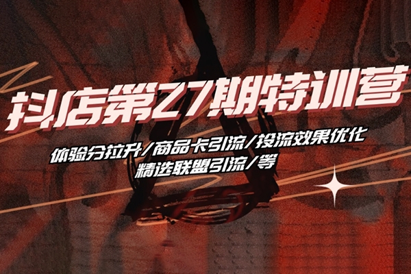 抖音小店·第27期特訓營 體驗分拉升/商品卡引流/投流效果優化/精選聯盟引流/等