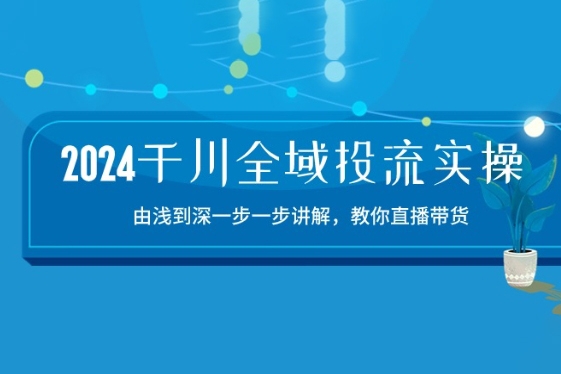 2024千川全域投流精品實操：由談到深一步一步講解，教你直播帶貨