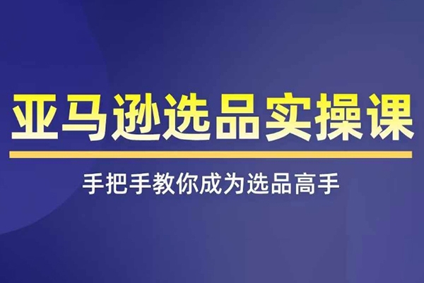 亞馬遜選品實操課程，快速掌握亞馬遜選品的技巧，覆蓋亞馬遜選品所有渠道
