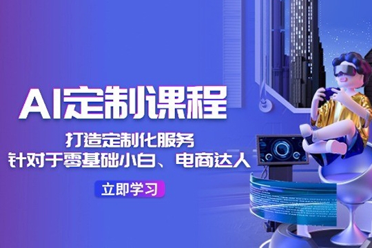AI定制課程，打造 定制化服務(wù)（針對于零基礎(chǔ)小白、電商達人）36節(jié)課