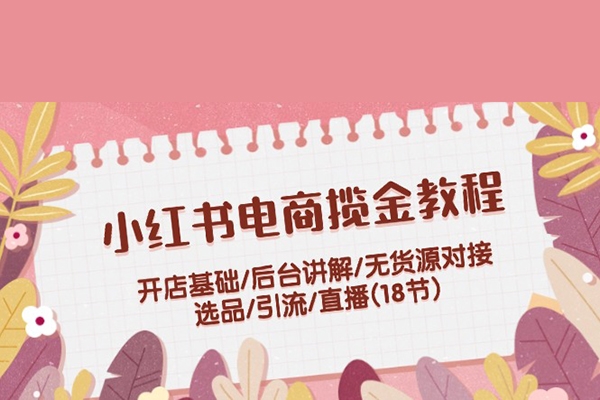 小紅書電商攬金教程：開店基礎/后臺講解/無貨源對接/選品/引流/直播(18節)