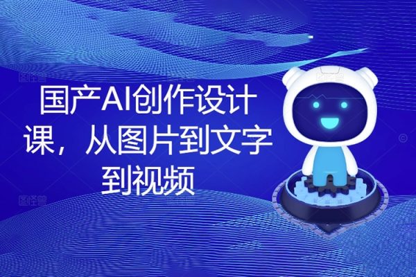 國產AI創作設計課，從圖片到文字到視頻