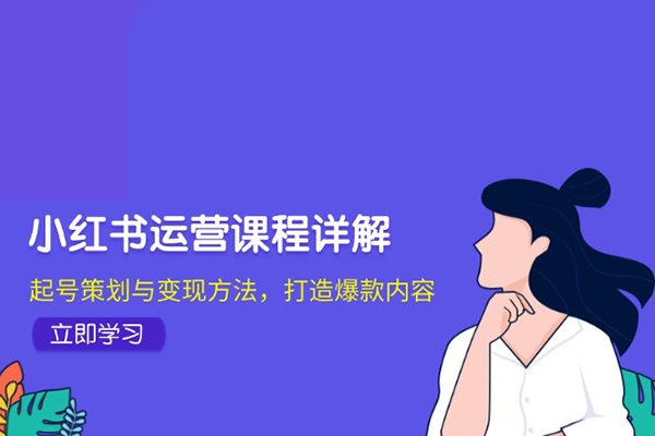 小紅書運營課程詳解：起號策劃與變現(xiàn)方法，打造爆款內(nèi)容