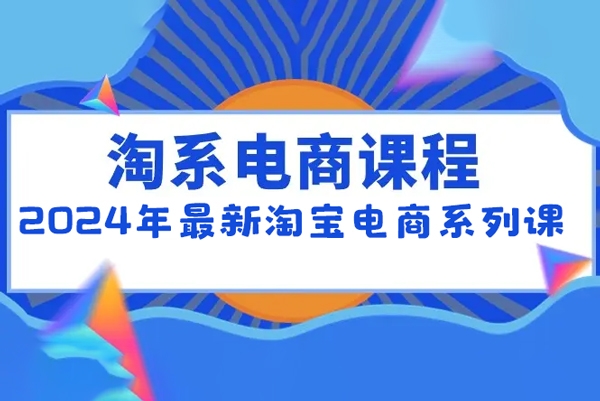 2024年最新淘寶電商系列課，底層邏輯解析+核心操作教程，運營、推廣提升能力的必學