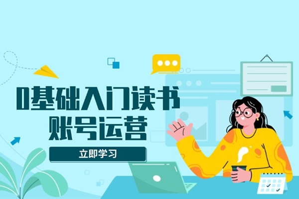 0基礎(chǔ)入門讀書賬號運(yùn)營，系統(tǒng)課程助你解決素材、流量、變現(xiàn)等難題