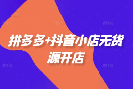 拼多多+抖音小店無貨源開店，包括：選品、運營、基礎(chǔ)、付費推廣、爆款案例等(更新25年1月)