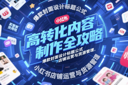 高轉(zhuǎn)化內(nèi)容制作全攻略，爆款封面設(shè)計(jì)標(biāo)題公式，小紅書店鋪運(yùn)營與貨源管理